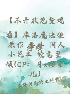 【不开放免费观看】库洛魔法使 原作 番外 同人小说本 皎意至倾(CP：月x樱星儿)